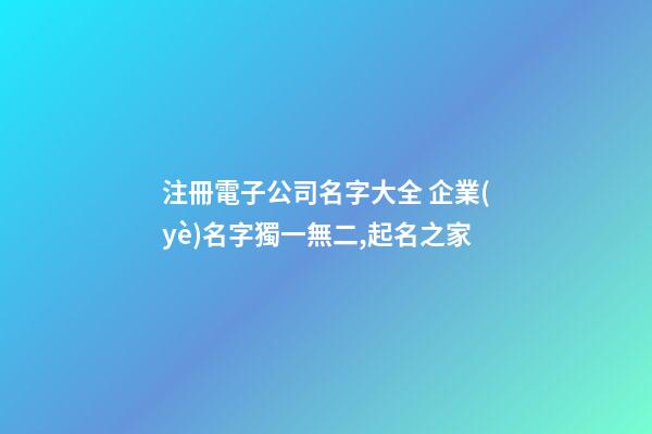 注冊電子公司名字大全 企業(yè)名字獨一無二,起名之家